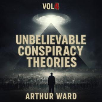 Unbelievable Conspiracy Theories, Vol 4: Shocking Secrets, Hidden Truths, and Mind-Bending Mysteries Explored