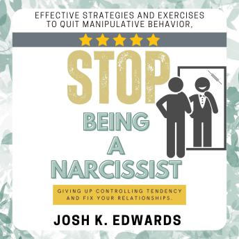 Stop Being a Narcissist:::: “Effective Strategies and Exercises to Quit Manipulative Behavior, Giving Up Controlling Tendency and Fix Your Relationships.”