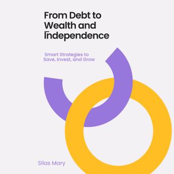 From Debt to Wealth and Independence: Smart Strategies to Save, Invest, and Grow