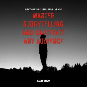 Master Storytelling and Captivate Any Audience: How to Inspire, Lead, and Persuade