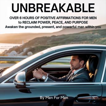 Unbreakable: Over 6 Hours of Positive Affirmations for Men to Reclaim Power, Peace, and Purpose: Awaken the Grounded, Present, and Powerful Man Within You