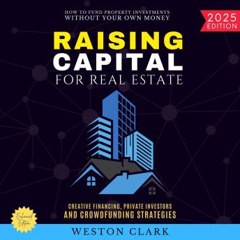 Raising Capital for Real Estate:: How to Fund Property Investments Without Your Own Money (Creative Financing, Private Investors, and Crowdfunding Strategies)