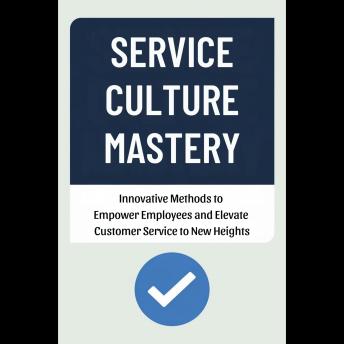 Service Culture Mastery: Innovative Methods to Empower Employees and Elevate Customer Service to New Heights