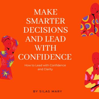 Make Smarter Decisions and Lead with Confidence: How to Lead with Confidence and Clarity