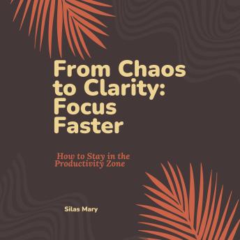 From Chaos to Clarity: Focus Faster: How to Stay in the Productivity Zone