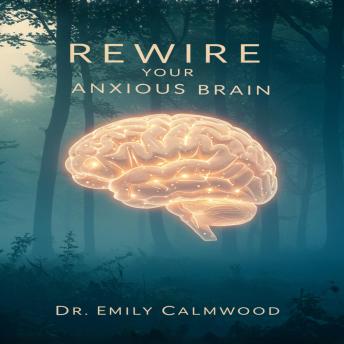 Rewire Your Anxious Brain: Proven Techniques to Calm Your Mind, Overcome Worry, and Find Lasting Peace