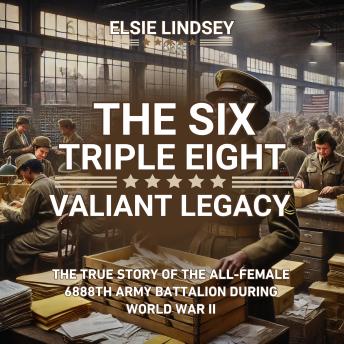 The Six Triple Eight Valiant Legacy: The True Story Of The All-Female 6888th Army Battalion During World War II