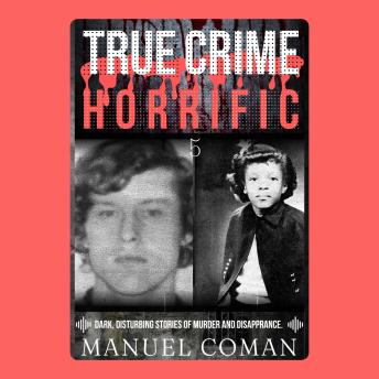 True Crime Horrific Episodes 5: Dark, disturbing stories of murder and Disappearance.