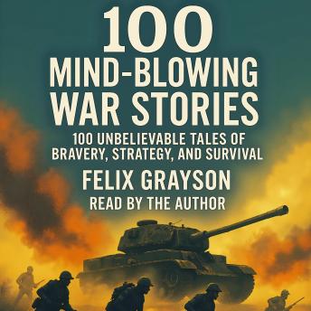 100 Mind-Blowing War Stories: 100 Unbelievable Tales of Bravery, Strategy, and Survival