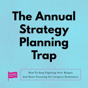The Annual Strategy Planning Trap: How To Stop Fighting Over Budget And Start Focusing On Category Dominance