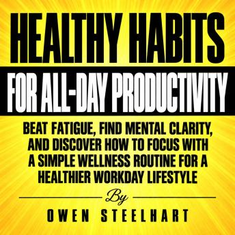 The Healthy Habits for All-Day Productivity: Beat Fatigue, Find Mental Clarity, and Discover How to Focus with a Simple Wellness Routine for a Healthier Workday Lifestyle