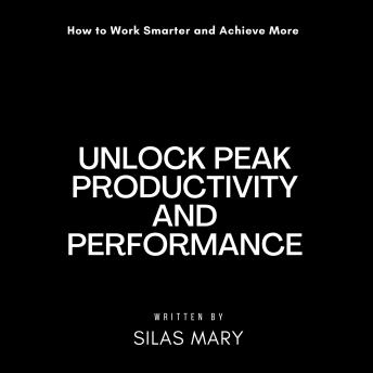 Unlock Peak Productivity and Performance: How to Work Smarter and Achieve More