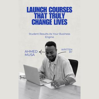Launch Courses That Truly Change Lives: Student Results As Your Business Engine