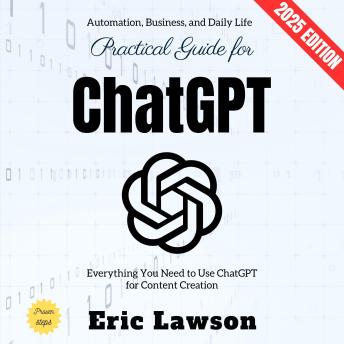 Practical Guide for ChatGPT:: Everything You Need to Use ChatGPT for Content Creation, Automation, Business, and Daily Life