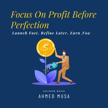 Focus On Profit Before Perfection: Launch Fast, Refine Later, Earn Now