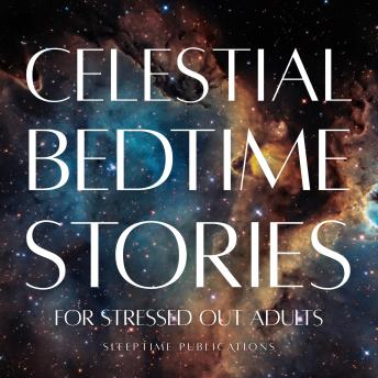 Celestial Bedtime Stories for Stressed Out Adults: Gentle Tales of Stars, Moons, and Otherworldly Peace to Help You Sleep