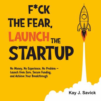 F*сk the Fear, Launch the Startup: No Money, No Experience, No Problem – Launch from Zero, Secure Funding, and Achieve Your Breakthrough