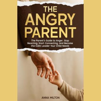 The Angry Parent: The Parent’s Guide to Anger. Stop Reacting, Start Connecting, and Become the Calm Leader Your Child Needs