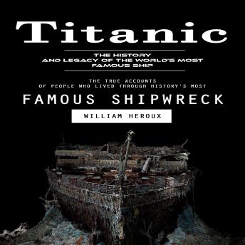 Titanic: The History and Legacy of the World’s Most Famous Ship (The True Accounts of People Who Lived Through History’s Most Famous Shipwreck)