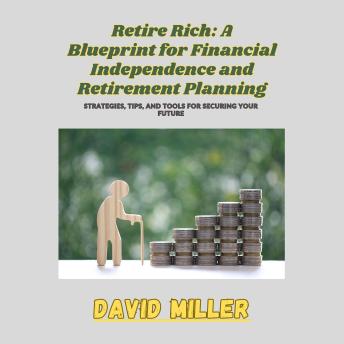 Retire Rich: A Blueprint for Financial Independence and Retirement Planning: Strategies, Tips, and Tools for Securing Your Future