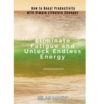 Eliminate Fatigue and Unlock Endless Energy: How to Boost Productivity with Simple Lifestyle Changes