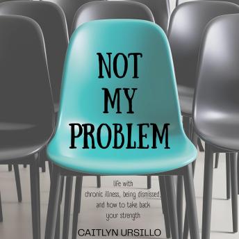 Not My Problem: Life With Chronic Illness, Being Dismissed, and How to Take Back Your Strength - Caitlyn Ursillo Not My Problem: Life With Chronic Illness, Being Dismissed, and How to Take Back Your Strength - Caitlyn Ursillo