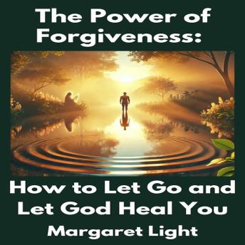 The Power of Forgiveness:  How to Let Go and Let God Heal You