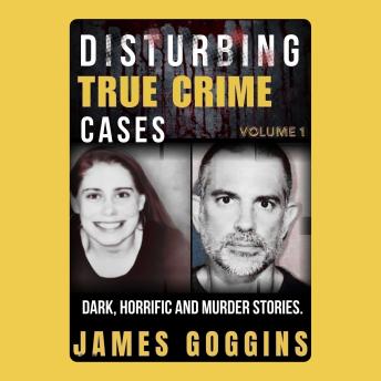 Disturbing True Crime Cases Volume 1: Dark, Horrific And Murder Stories.