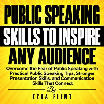 Public Speaking Skills to Inspire Any Audience: Overcome the Fear of Public Speaking with Practical Public Speaking Tips, Stronger Presentation Skills, and Communication Skills That Connect