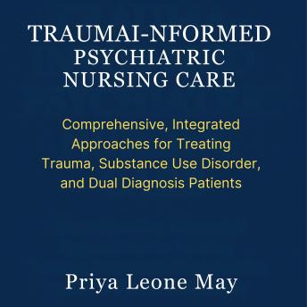 Trauma-Informed Psychiatric Nursing Care: Comprehensive, Integrated Approaches for Treating Trauma, Substance Use Disorder, and Dual Diagnosis Patients