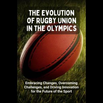 The Evolution of Rugby Union in the Olympics: Embracing Changes, Overcoming Challenges, and Driving Innovation for the Future of the Sport