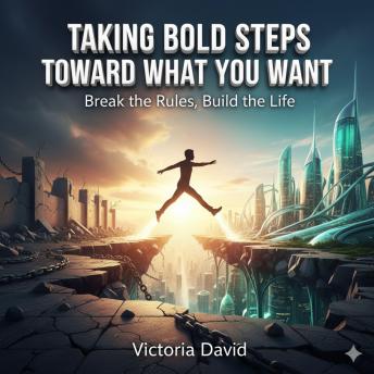 Taking Bold Steps Toward What You Want: Break the Rules, Build the Life