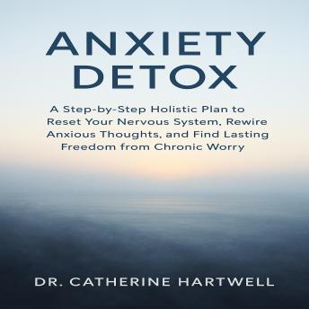 Anxiety Detox: A Step-by-Step Holistic Plan to Reset Your Nervous System, Rewire Anxious Thoughts, and Find Lasting Freedom from Chronic Worry.