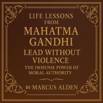 Life Lessons from Mahatma Gandhi: Lead Without Violence: The Immense Power of Moral Authority