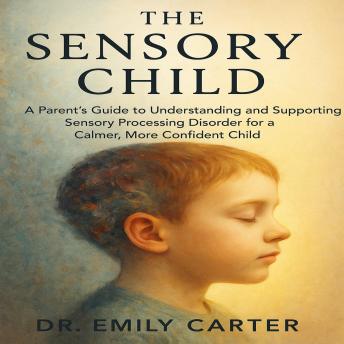 The Sensory Child: A Parent’s Guide to Understanding and Supporting Sensory Processing Disorder for a Calmer, More Confident Child