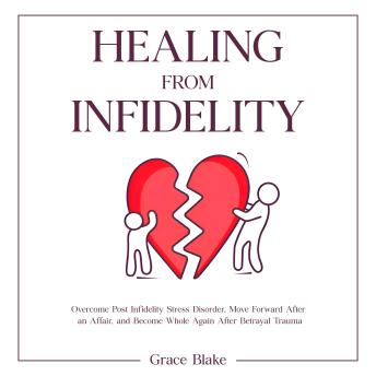 Healing From Infidelity: Overcome Post Infidelity Stress Disorder, Move Forward After an Affair, and Become Whole Again After Betrayal Trauma