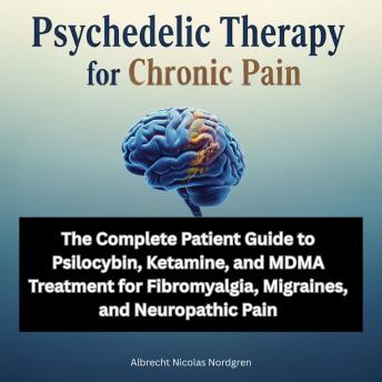 Psychedelic Therapy for Chronic Pain: The Complete Patient Guide to Psilocybin, Ketamine, and MDMA Treatment for Fibromyalgia, Migraines, and Neuropathic Pain