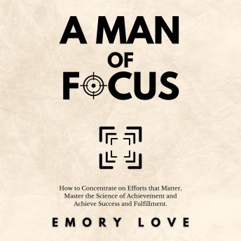 A Man of Focus: How to Concentrate on Efforts that Matter, Master the Science of Achievement and Achieve Success and Fulfillment.