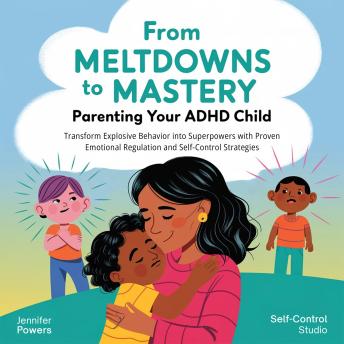 From Meltdowns to Mastery: Parenting Your ADHD Child: Transform Explosive Behavior into Superpowers with Proven Emotional Regulation and Self-Control Strategies