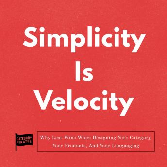 Simplicity Is Velocity: Why Less Wins When Designing Your Category, Your Products, And Your Languaging