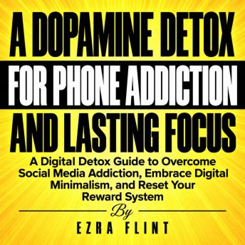 A Dopamine Detox for Phone Addiction and Lasting Focus: A Digital Detox Guide to Overcome Social Media Addiction, Embrace Digital Minimalism, and Reset Your Reward System