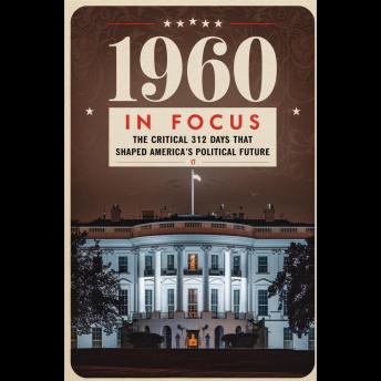 1960 in Focus: The Critical 312 Days That Shaped America's Political Future