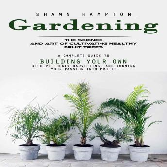 Gardening: The Science and Art of Cultivating Healthy Fruit Trees (A Complete Guide to Building Your Own Beehive, Honey Harvesting, and Turning Your Passion Into Profit)