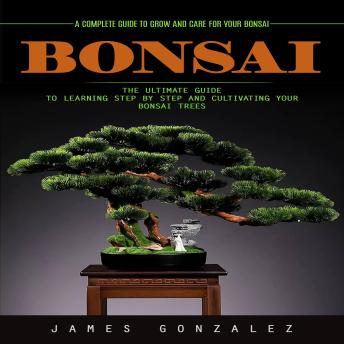 Bonsai: A Complete Guide to Grow and Care for Your Bonsai (The Ultimate Guide to Learning Step by Step and Cultivating Your Bonsai Trees)