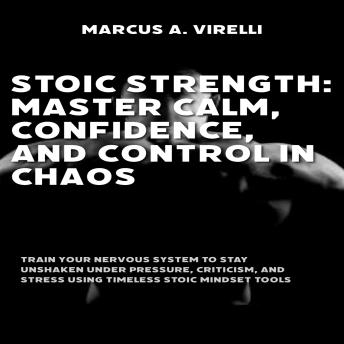 Stoic Strength: Master Calm, Confidence, and Control in Chaos: Train Your Nervous System to Stay Unshaken Under Pressure, Criticism, and Stress Using Timeless Stoic Mindset Tools