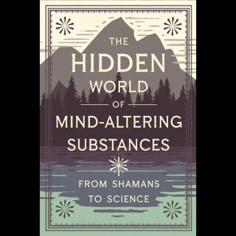 The Hidden World of Mind-Altering Substances: From Shamans to Science