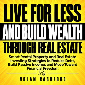 Live for Less and Build Wealth Through Real Estate: Smart Rental Property and Real Estate Investing Strategies to Reduce Debt, Build Passive Income, and Move Toward Financial Freedom