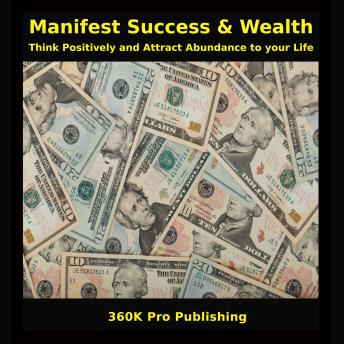 Manifest Success & Wealth: Think Positively and Attract Abundance to your Life