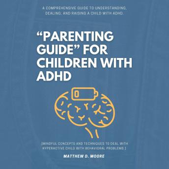 “Parenting Guide” For Children with ADHD:: A Comprehensive Guide to Understanding, Dealing, and Raising a Child With ADHD. [Mindful Concepts and Techniques to Deal With Hyperactive Child With Behavioral Problems.]
