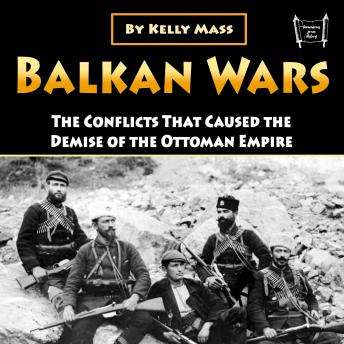 Balkan Wars: The Conflicts That Caused the Demise of the Ottoman Empire